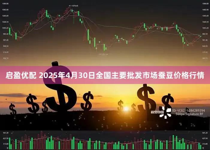 启盈优配 2025年4月30日全国主要批发市场蚕豆价格行情