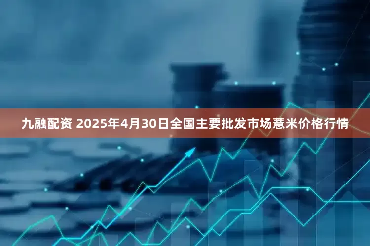 九融配资 2025年4月30日全国主要批发市场薏米价格行情