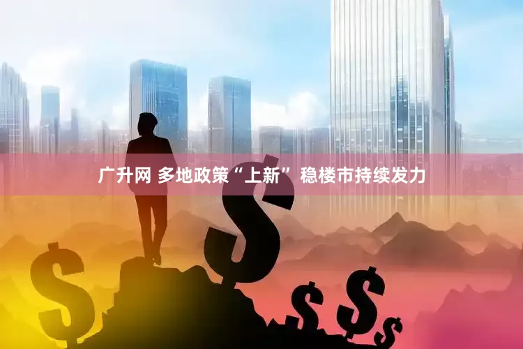 广升网 多地政策“上新” 稳楼市持续发力