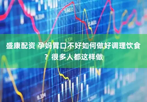 盛康配资 孕妈胃口不好如何做好调理饮食？很多人都这样做