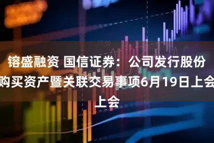 镕盛融资 国信证券：公司发行股份购买资产暨关联交易事项6月19日上会