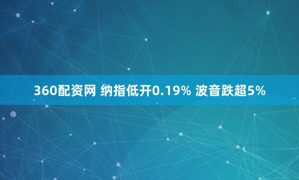 360配资网 纳指低开0.19% 波音跌超5%
