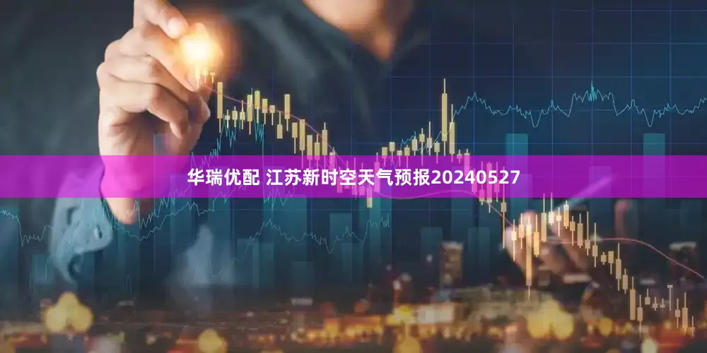 华瑞优配 江苏新时空天气预报20240527