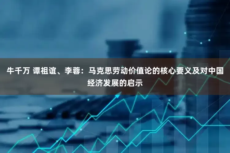 牛千万 谭祖谊、李蓉：马克思劳动价值论的核心要义及对中国经济发展的启示