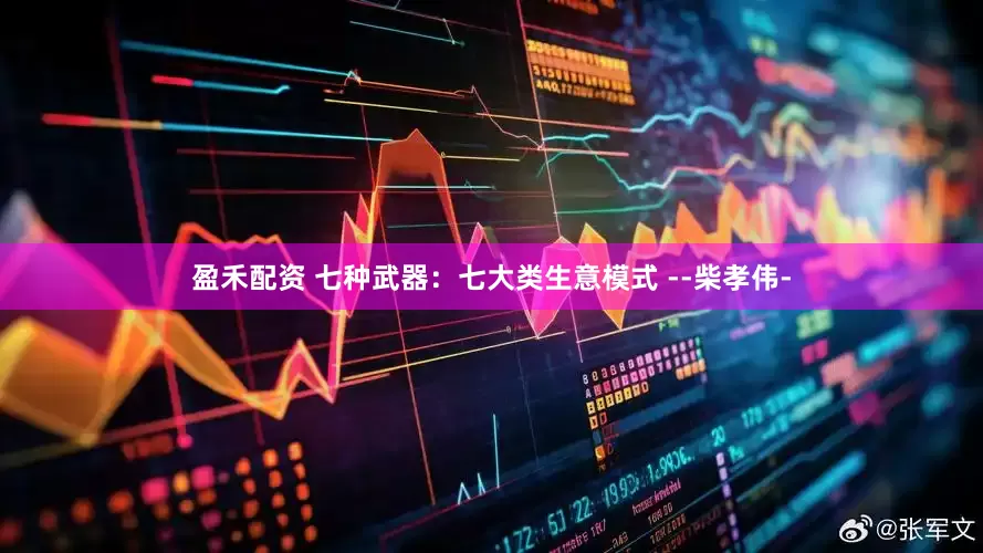 盈禾配资 七种武器：七大类生意模式 --柴孝伟-
