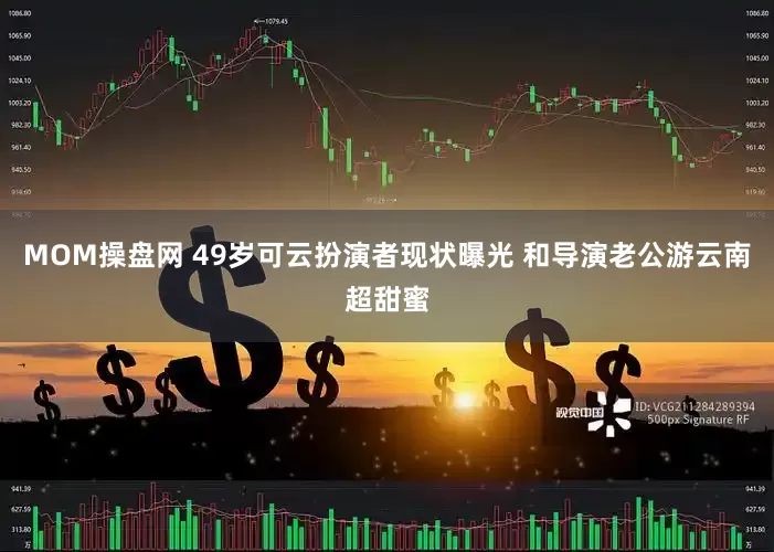 MOM操盘网 49岁可云扮演者现状曝光 和导演老公游云南超甜蜜