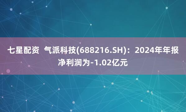 七星配资  气派科技(688216.SH)：2024年年报净利润为-1.02亿元