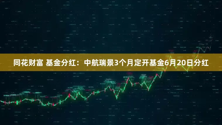 同花财富 基金分红：中航瑞景3个月定开基金6月20日分红