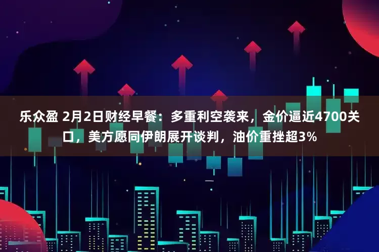 乐众盈 2月2日财经早餐：多重利空袭来，金价逼近4700关口，美方愿同伊朗展开谈判，油价重挫超3%