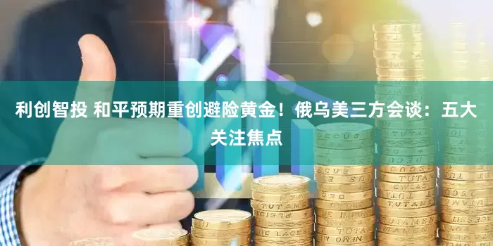 利创智投 和平预期重创避险黄金！俄乌美三方会谈：五大关注焦点