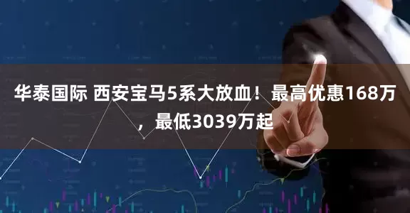 华泰国际 西安宝马5系大放血！最高优惠168万，最低3039万起