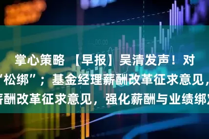 掌心策略 【早报】吴清发声！对优质机构适当“松绑”；基金经理薪酬改革征求意见，强化薪酬与业绩绑定