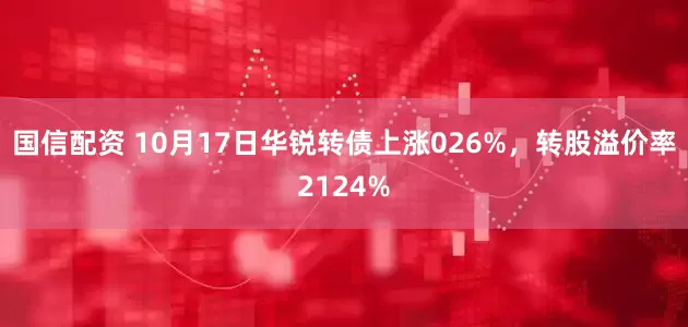 国信配资 10月17日华锐转债上涨026%，转股溢价率2124%