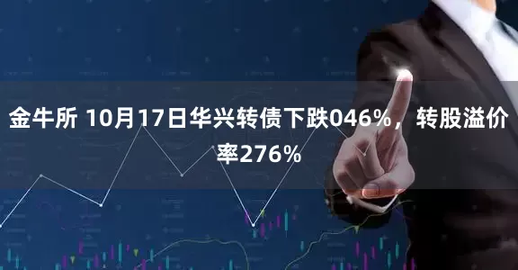 金牛所 10月17日华兴转债下跌046%，转股溢价率276%
