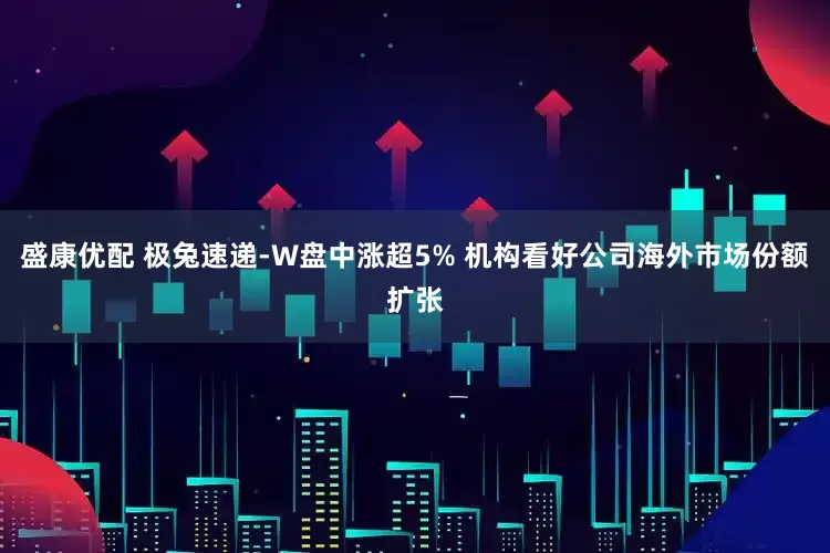 盛康优配 极兔速递-W盘中涨超5% 机构看好公司海外市场份额扩张