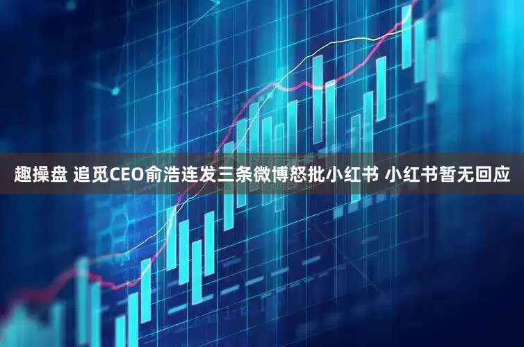趣操盘 追觅CEO俞浩连发三条微博怒批小红书 小红书暂无回应